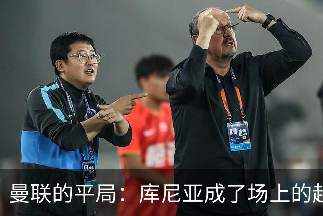曼联的平局：库尼亚成了场上的超级英雄，卡里克的烦恼依旧